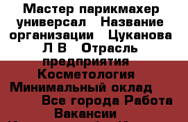 Мастер парикмахер-универсал › Название организации ­ Цуканова Л.В › Отрасль предприятия ­ Косметология › Минимальный оклад ­ 25 000 - Все города Работа » Вакансии   . Иркутская обл.,Иркутск г.